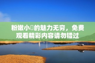 粉嫩小泬的魅力无穷，免费观看精彩内容请勿错过