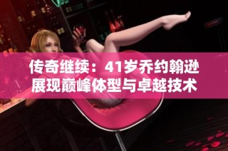 传奇继续：41岁乔约翰逊展现巅峰体型与卓越技术