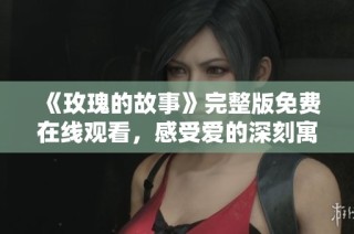 《玫瑰的故事》完整版免费在线观看，感受爱的深刻寓意与悸动