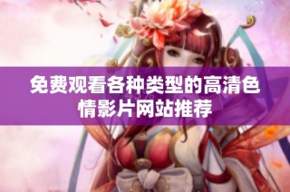 免费观看各种类型的高清色情影片网站推荐