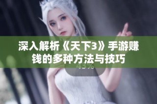 深入解析《天下3》手游赚钱的多种方法与技巧
