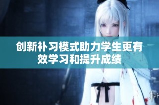 创新补习模式助力学生更有效学习和提升成绩
