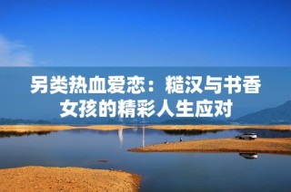 另类热血爱恋：糙汉与书香女孩的精彩人生应对