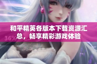 和平精英各版本下载资源汇总，畅享精彩游戏体验