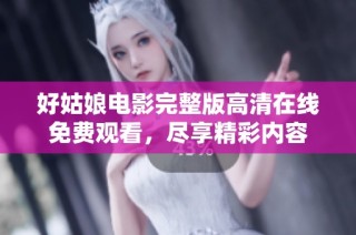 好姑娘电影完整版高清在线免费观看，尽享精彩内容