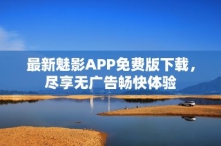 最新魅影APP免费版下载，尽享无广告畅快体验