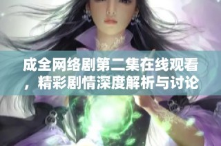 成全网络剧第二集在线观看，精彩剧情深度解析与讨论