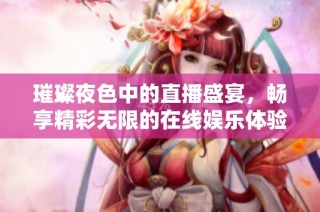 璀璨夜色中的直播盛宴，畅享精彩无限的在线娱乐体验