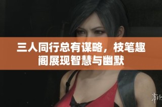 三人同行总有谋略，枝笔趣阁展现智慧与幽默