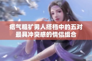 痞气粗犷男人搭档中的五对最具冲突感的情侣组合