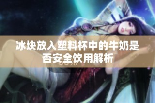 冰块放入塑料杯中的牛奶是否安全饮用解析