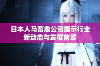 日本人马畜禽公司揭示行业新动态与发展前景