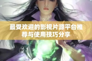 最受欢迎的影视片源平台推荐与使用技巧分享