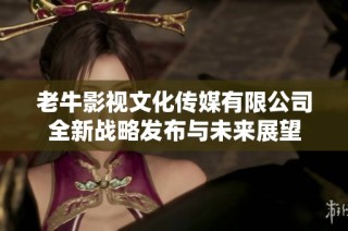 老牛影视文化传媒有限公司全新战略发布与未来展望