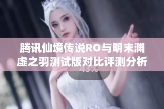 腾讯仙境传说RO与明末渊虚之羽测试版对比评测分析