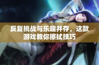 反复挑战与乐趣并存，这款游戏教你擦拭技巧