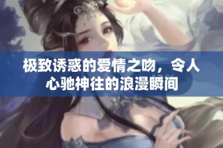 极致诱惑的爱情之吻，令人心驰神往的浪漫瞬间