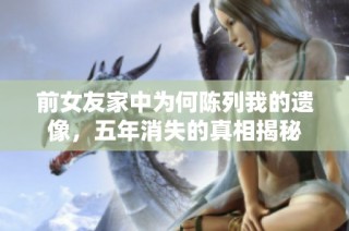 前女友家中为何陈列我的遗像，五年消失的真相揭秘