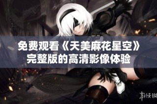 免费观看《天美麻花星空》完整版的高清影像体验