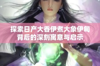 探索日产大香伊煮大象伊甸背后的深刻寓意与启示