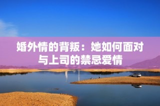 婚外情的背叛：她如何面对与上司的禁忌爱情