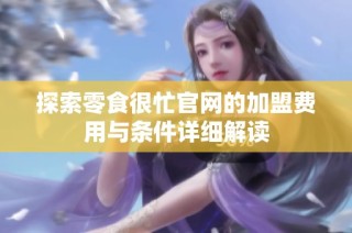 探索零食很忙官网的加盟费用与条件详细解读