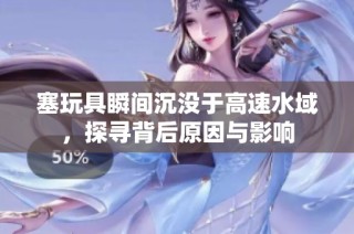 塞玩具瞬间沉没于高速水域，探寻背后原因与影响