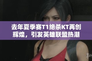 去年夏季赛T1绝杀KT再创辉煌，引发英雄联盟热潮
