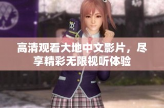 高清观看大地中文影片，尽享精彩无限视听体验