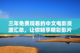 三年免费观看的中文电影资源汇总，让你畅享精彩影片