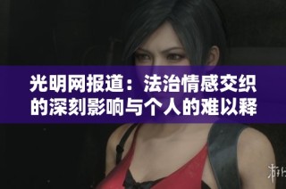 光明网报道：法治情感交织的深刻影响与个人的难以释怀与接受
