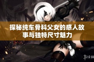 探秘纯车骨科父女的感人故事与独特尺寸魅力
