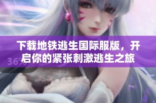 下载地铁逃生国际服版，开启你的紧张刺激逃生之旅