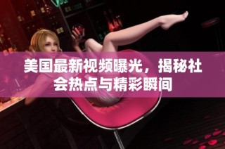 美国最新视频曝光，揭秘社会热点与精彩瞬间