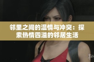 邻里之间的温情与冲突：探索热情四溢的邻居生活