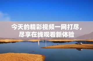 今天的精彩视频一网打尽，尽享在线观看新体验