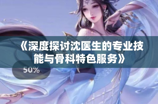 《深度探讨沈医生的专业技能与骨科特色服务》