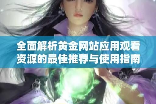全面解析黄金网站应用观看资源的最佳推荐与使用指南