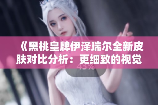 《黑桃皇牌伊泽瑞尔全新皮肤对比分析：更细致的视觉体验》