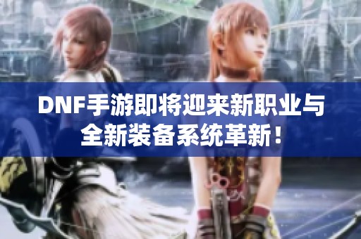 DNF手游即将迎来新职业与全新装备系统革新！