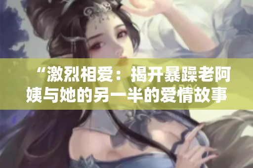 “激烈相爱：揭开暴躁老阿姨与她的另一半的爱情故事”