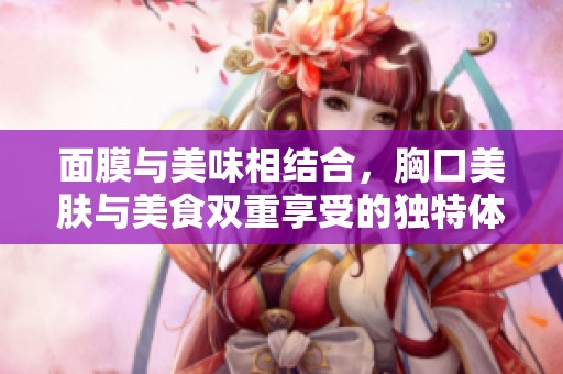 面膜与美味相结合，胸口美肤与美食双重享受的独特体验