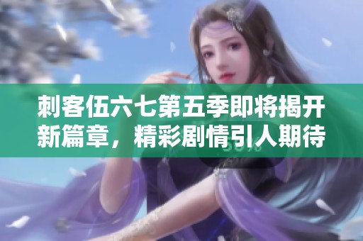 刺客伍六七第五季即将揭开新篇章，精彩剧情引人期待