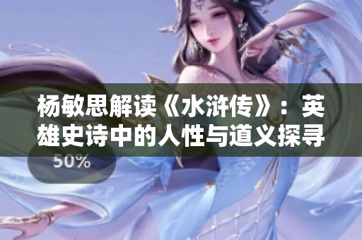 杨敏思解读《水浒传》：英雄史诗中的人性与道义探寻