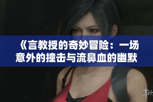 《言教授的奇妙冒险：一场意外的撞击与流鼻血的幽默故事》