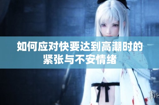 如何应对快要达到高潮时的紧张与不安情绪