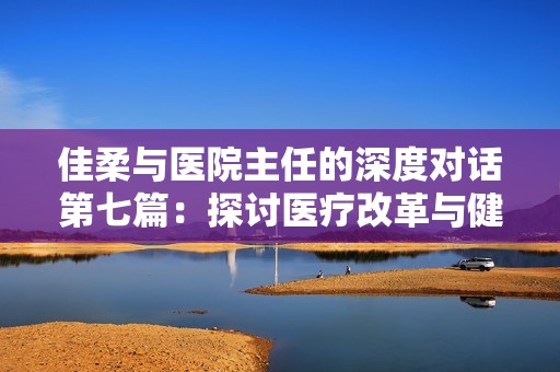 佳柔与医院主任的深度对话第七篇：探讨医疗改革与健康未来