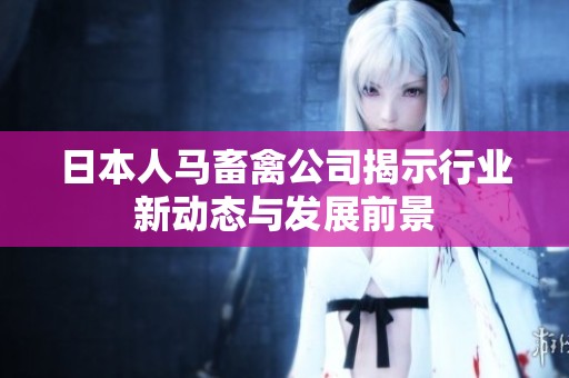 日本人马畜禽公司揭示行业新动态与发展前景