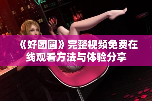 《好团圆》完整视频免费在线观看方法与体验分享
