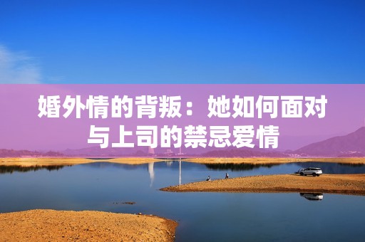 婚外情的背叛：她如何面对与上司的禁忌爱情
